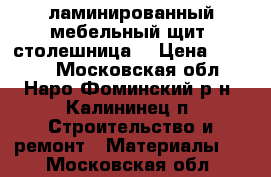 ламинированный мебельный щит, столешница  › Цена ­ 2 700 - Московская обл., Наро-Фоминский р-н, Калининец п. Строительство и ремонт » Материалы   . Московская обл.